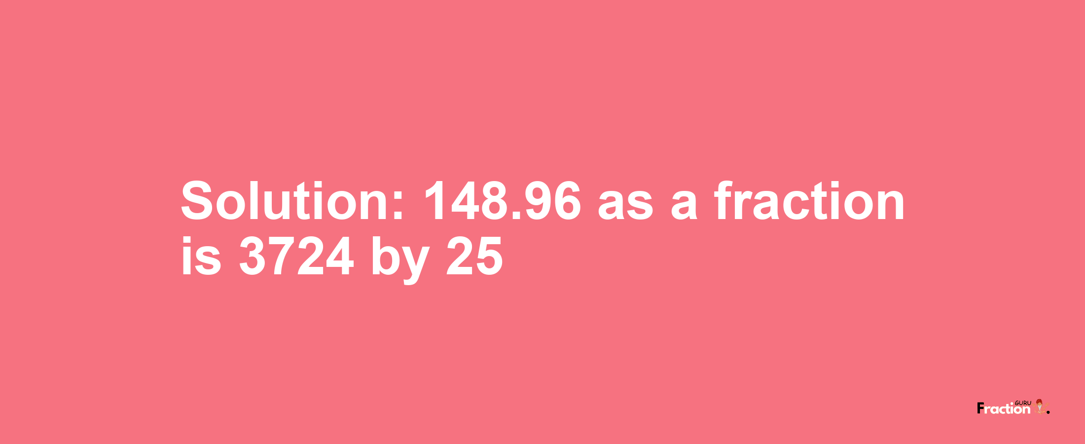 Solution:148.96 as a fraction is 3724/25